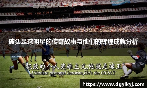 破头足球明星的传奇故事与他们的辉煌成就分析