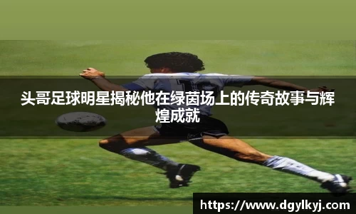 头哥足球明星揭秘他在绿茵场上的传奇故事与辉煌成就