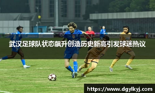 武汉足球队状态飙升创造历史新高引发球迷热议